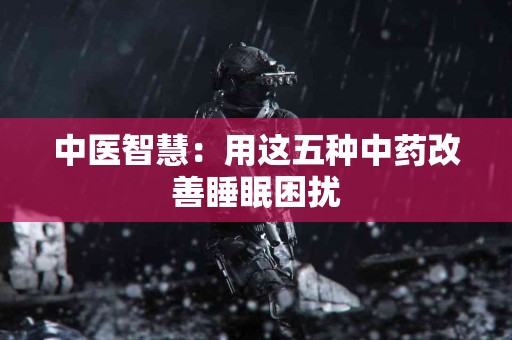 中医智慧：用这五种中药改善睡眠困扰