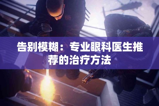 告别模糊：专业眼科医生推荐的治疗方法