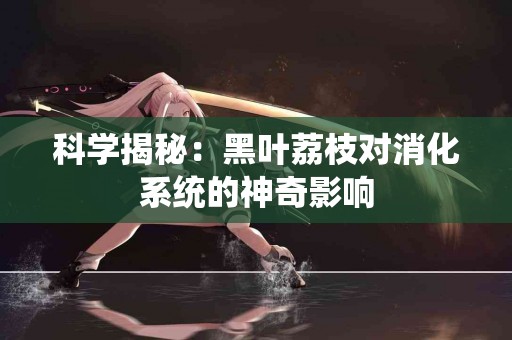 科学揭秘：黑叶荔枝对消化系统的神奇影响