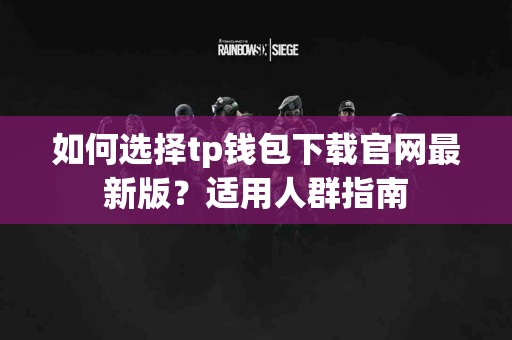 如何选择tp钱包下载官网最新版？适用人群指南