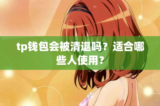tp钱包会被清退吗？适合哪些人使用？