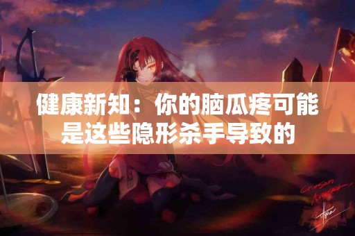 健康新知：你的脑瓜疼可能是这些隐形杀手导致的