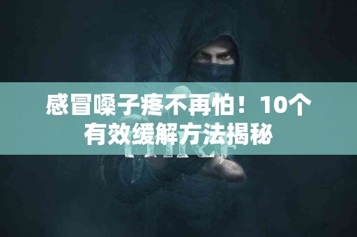 感冒嗓子疼不再怕！10个有效缓解方法揭秘