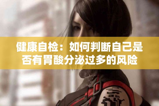 健康自检：如何判断自己是否有胃酸分泌过多的风险