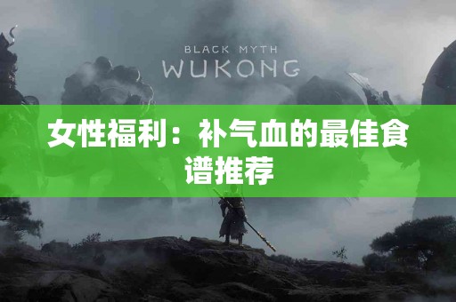 女性福利:补气血的最佳食谱推荐 女性福利:补气血的最佳食谱推荐
