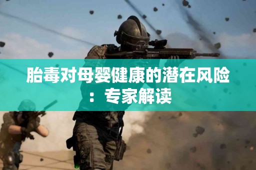 胎毒对母婴健康的潜在风险:专家解读 胎毒对母婴健康的潜在风险:专家解读