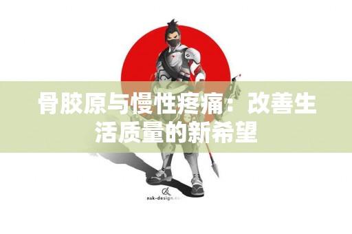 骨胶原与慢性疼痛:改善生活质量的新希望 骨胶原与慢性疼痛:改善生活质量的新希望