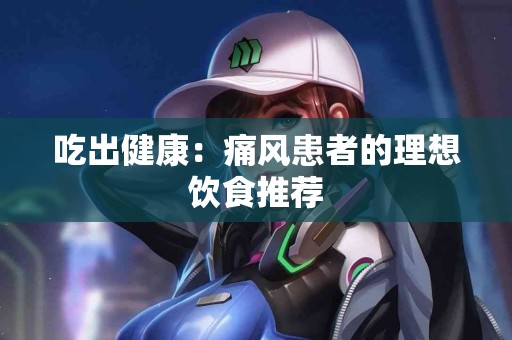 吃出健康:痛风患者的理想饮食推荐 吃出健康:痛风患者的理想饮食推荐