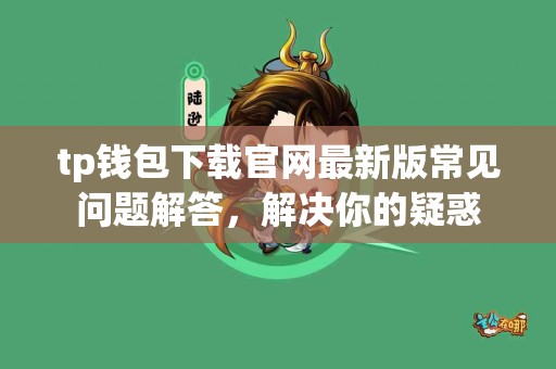 tp钱包下载官网最新版常见问题解答，解决你的疑惑