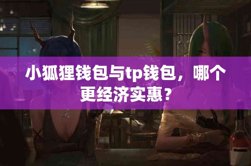 小狐狸钱包与tp钱包，哪个更经济实惠？