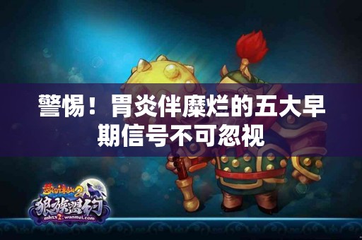 警惕!胃炎伴糜烂的五大早期信号不可忽视 警惕!胃炎伴糜烂的五大早期信号不可忽视