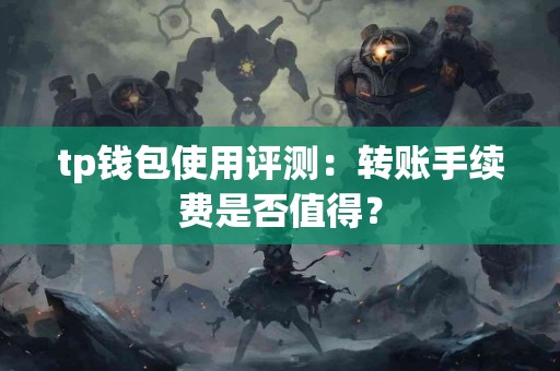 tp钱包使用评测：转账手续费是否值得？