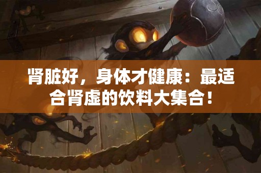 肾脏好，身体才健康：最适合肾虚的饮料大集合！