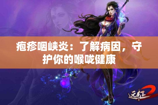 疱疹咽峡炎:了解病因,守护你的喉咙健康 疱疹咽峡炎:了解病因,守护你的喉咙健康