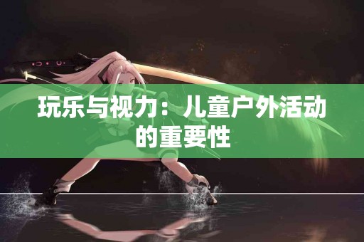 玩乐与视力：儿童户外活动的重要性