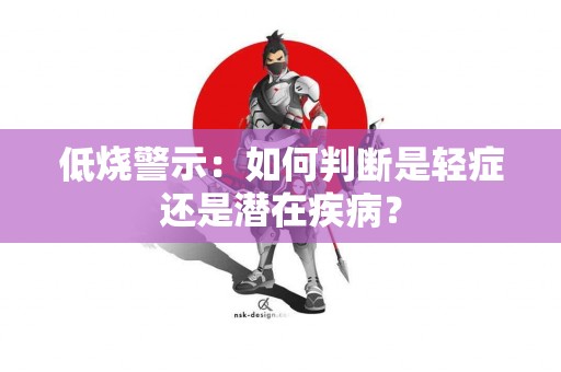 低烧警示：如何判断是轻症还是潜在疾病？