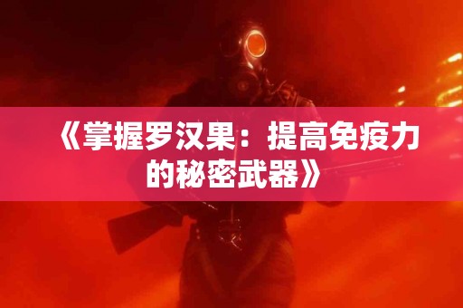 《掌握罗汉果：提高免疫力的秘密武器》