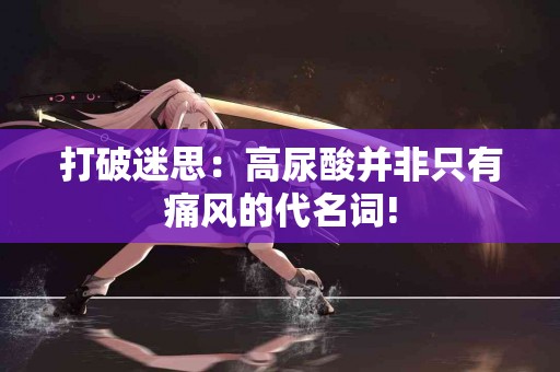 打破迷思：高尿酸并非只有痛风的代名词!