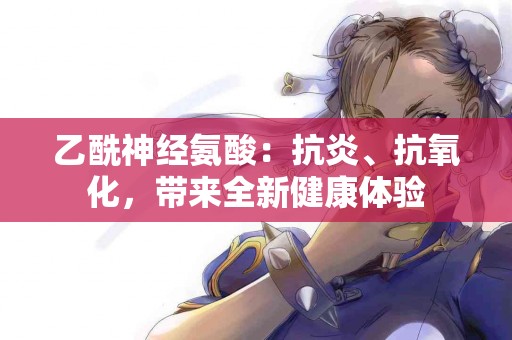 乙酰神经氨酸：抗炎、抗氧化，带来全新健康体验