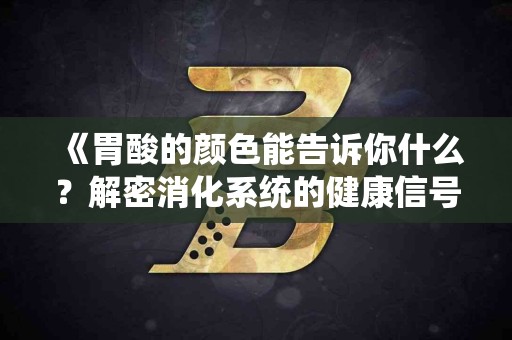 《胃酸的颜色能告诉你什么？解密消化系统的健康信号》