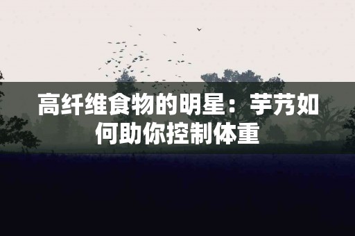 高纤维食物的明星：芋艿如何助你控制体重