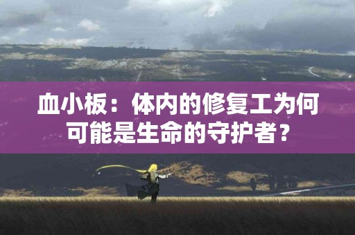 血小板：体内的修复工为何可能是生命的守护者？