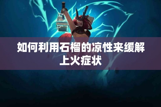 如何利用石榴的凉性来缓解上火症状