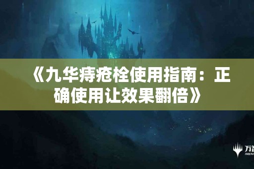 《九华痔疮栓使用指南：正确使用让效果翻倍》