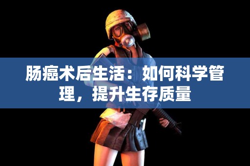 肠癌术后生活：如何科学管理，提升生存质量