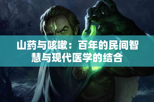 山药与咳嗽：百年的民间智慧与现代医学的结合