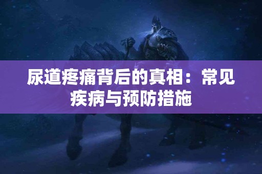 尿道疼痛背后的真相：常见疾病与预防措施