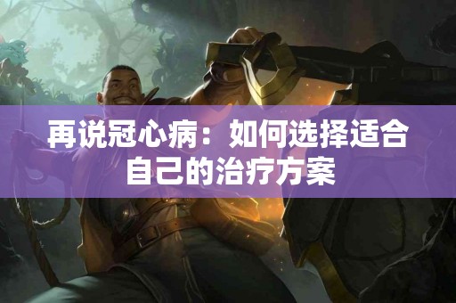 再说冠心病：如何选择适合自己的治疗方案