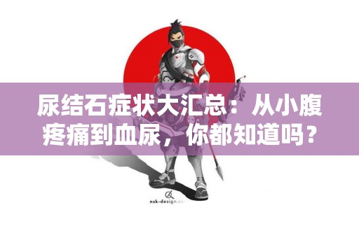 尿结石症状大汇总：从小腹疼痛到血尿，你都知道吗？