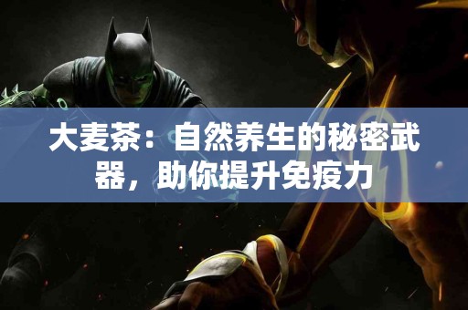 大麦茶：自然养生的秘密武器，助你提升免疫力