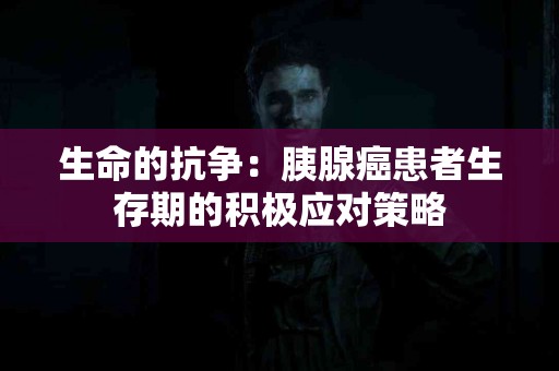生命的抗争：胰腺癌患者生存期的积极应对策略