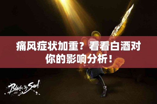 痛风症状加重？看看白酒对你的影响分析！