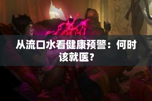从流口水看健康预警：何时该就医？