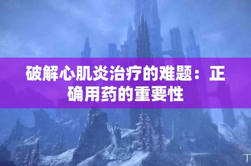 破解心肌炎治疗的难题：正确用药的重要性