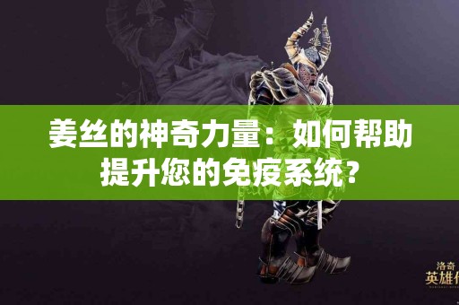 姜丝的神奇力量：如何帮助提升您的免疫系统？