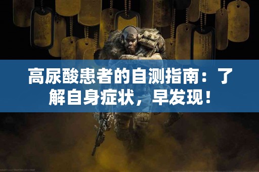 高尿酸患者的自测指南：了解自身症状，早发现！