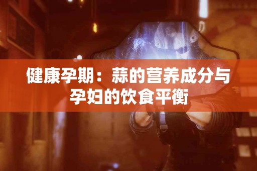 健康孕期：蒜的营养成分与孕妇的饮食平衡