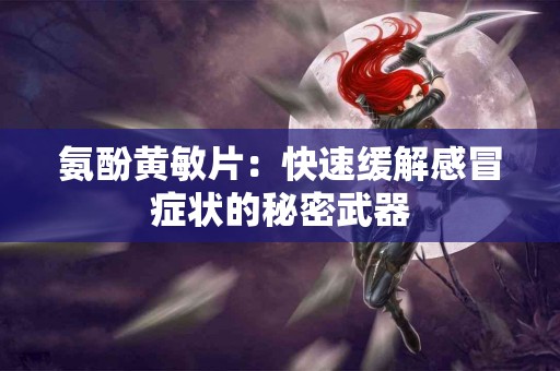 氨酚黄敏片：快速缓解感冒症状的秘密武器