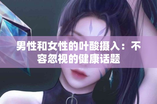 男性和女性的叶酸摄入：不容忽视的健康话题