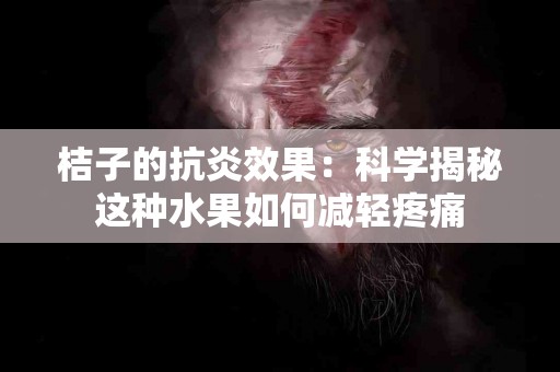 桔子的抗炎效果：科学揭秘这种水果如何减轻疼痛