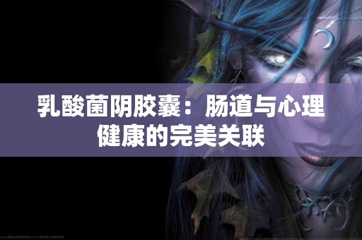 乳酸菌阴胶囊：肠道与心理健康的完美关联