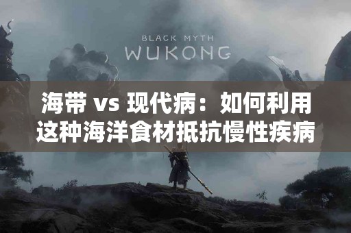 海带 vs 现代病：如何利用这种海洋食材抵抗慢性疾病？