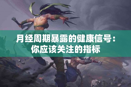 月经周期暴露的健康信号：你应该关注的指标