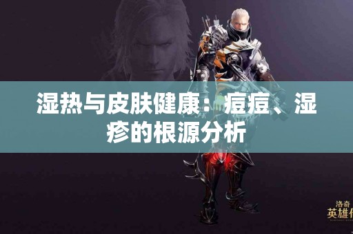 湿热与皮肤健康：痘痘、湿疹的根源分析