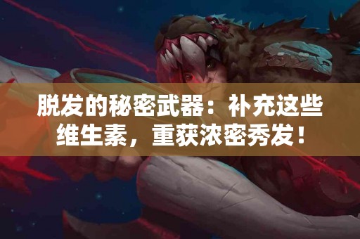 脱发的秘密武器：补充这些维生素，重获浓密秀发！