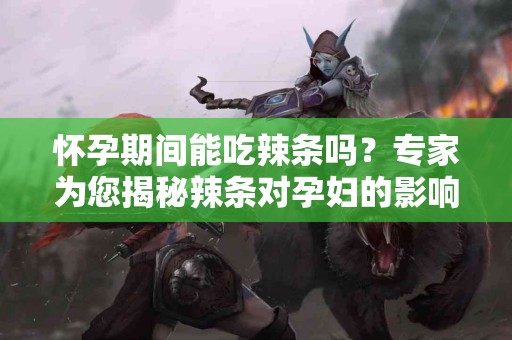 怀孕期间能吃辣条吗？专家为您揭秘辣条对孕妇的影响